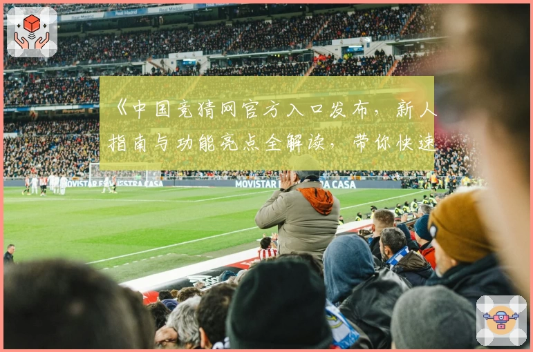 《中国竞猜网官方入口发布，新人指南与功能亮点全解读，带你快速上手》