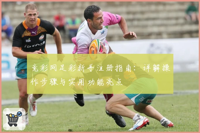 竞彩网足彩新手注册指南:详解操作步骤与实用功能亮点