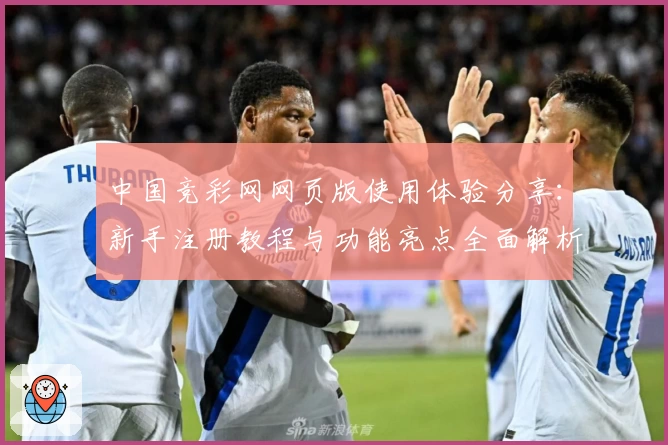 中国竞彩网网页版使用体验分享：新手注册教程与功能亮点全面解析