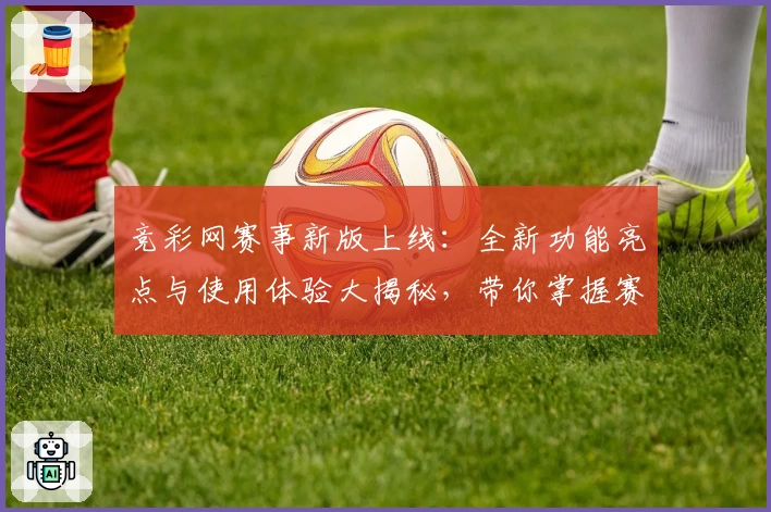 竞彩网赛事新版上线：全新功能亮点与使用体验大揭秘，带你掌握赛事动态