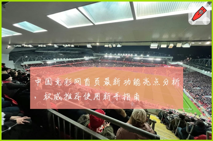 中国竞彩网首页最新功能亮点分析，权威推荐使用新手指南