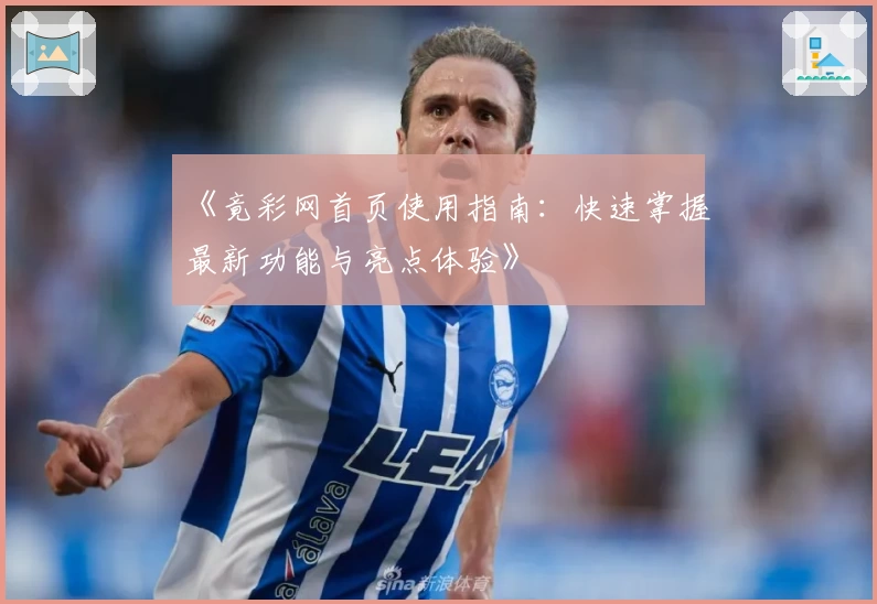 《竟彩网首页使用指南：快速掌握最新功能与亮点体验》