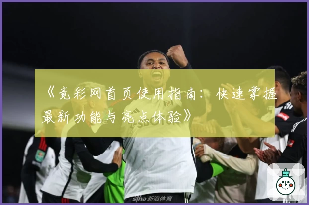 《竟彩网首页使用指南:快速掌握最新功能与亮点体验》