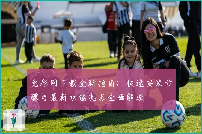 竞彩网下载全新指南：快速安装步骤与最新功能亮点全面解读