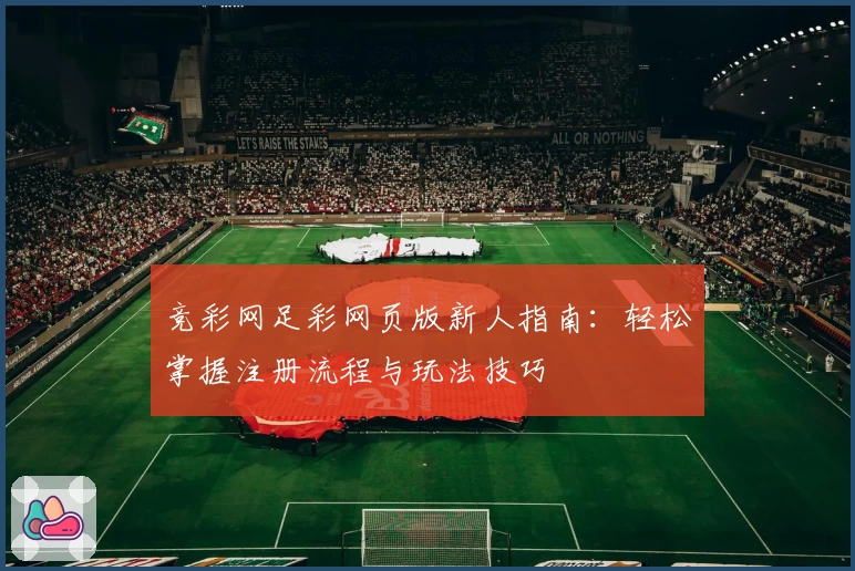 竞彩网足彩网页版新人指南：轻松掌握注册流程与玩法技巧