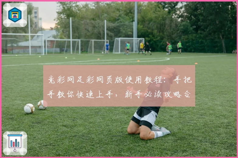 竞彩网足彩网页版使用教程：手把手教你快速上手，新手必读攻略合集