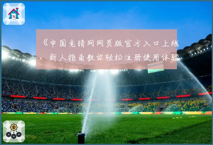 《中国竞猜网网页版官方入口上线,新人指南教你轻松注册使用体验》