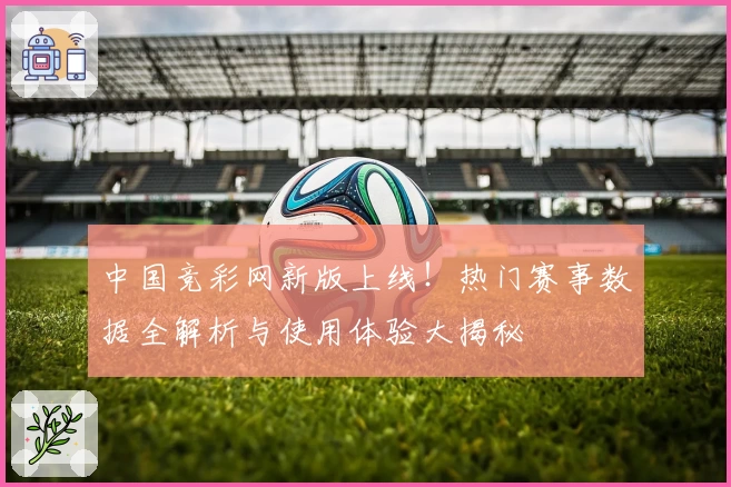 中国竞彩网新版上线！热门赛事数据全解析与使用体验大揭秘