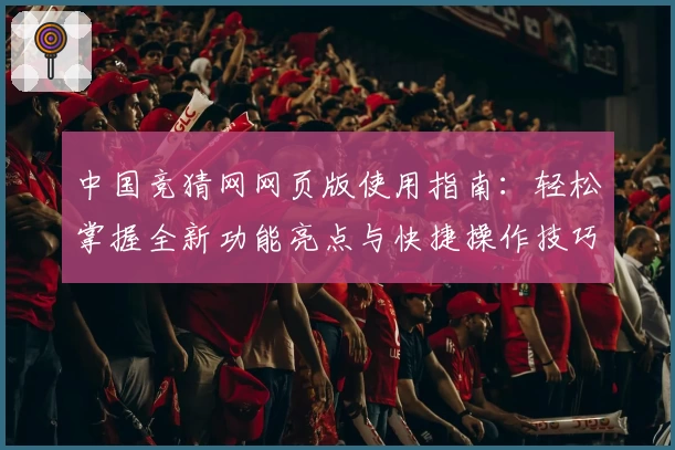 中国竞猜网网页版使用指南:轻松掌握全新功能亮点与快捷操作技巧