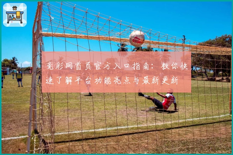 竞彩网首页官方入口指南：教你快速了解平台功能亮点与最新更新