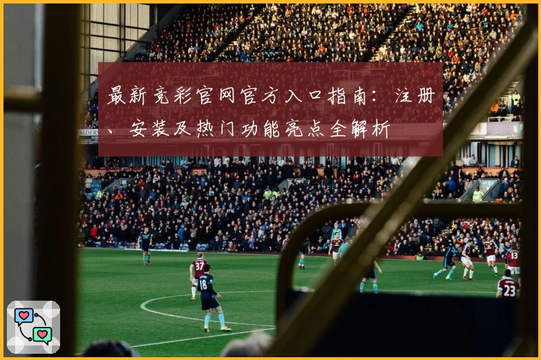 最新竞彩官网官方入口指南：注册、安装及热门功能亮点全解析