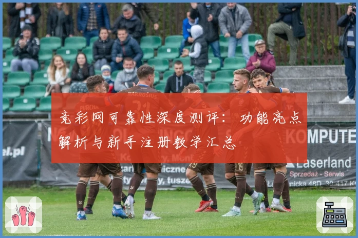 竞彩网可靠性深度测评：功能亮点解析与新手注册教学汇总