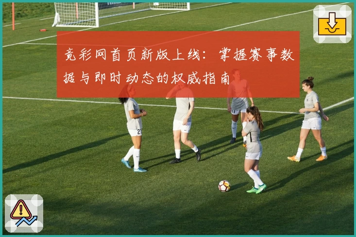 竟彩网首页新版上线：掌握赛事数据与即时动态的权威指南