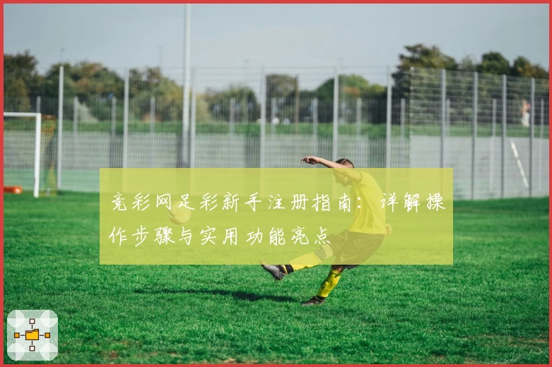 竞彩网足彩新手注册指南：详解操作步骤与实用功能亮点