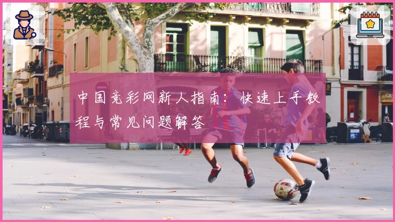 中国竞彩网新人指南：快速上手教程与常见问题解答