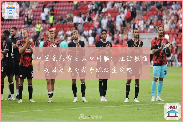 中国竞彩官方入口详解:注册教程、安装方法与新手玩法全攻略