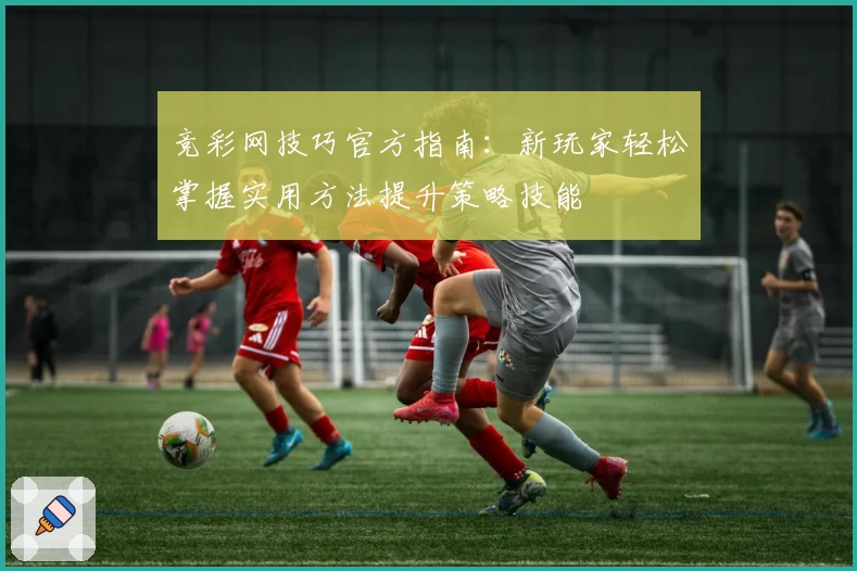 竞彩网技巧官方指南：新玩家轻松掌握实用方法提升策略技能
