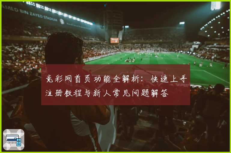 竟彩网首页功能全解析:快速上手注册教程与新人常见问题解答