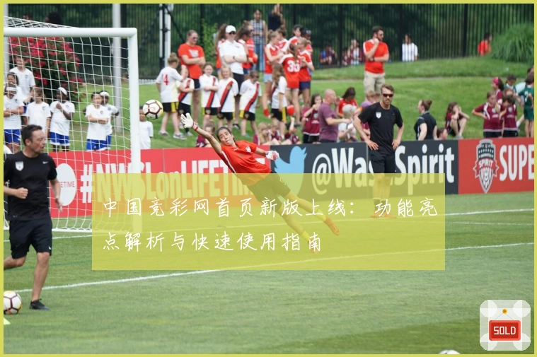 中国竞彩网首页新版上线：功能亮点解析与快速使用指南