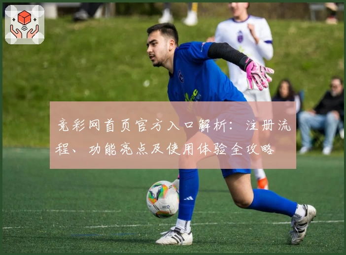 竞彩网首页官方入口解析：注册流程、功能亮点及使用体验全攻略