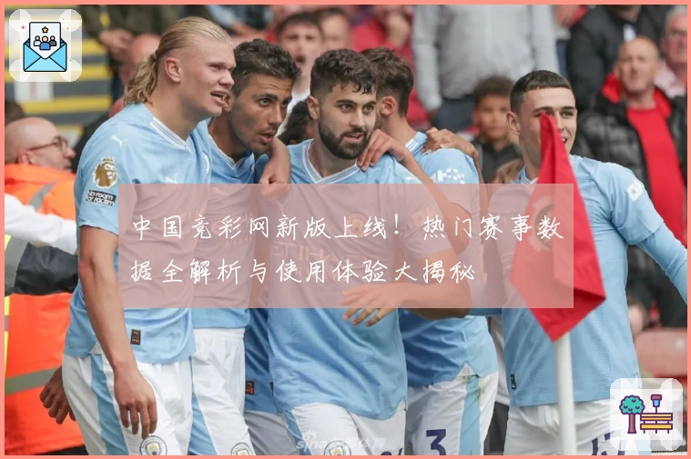 中国竞彩网新版上线！热门赛事数据全解析与使用体验大揭秘