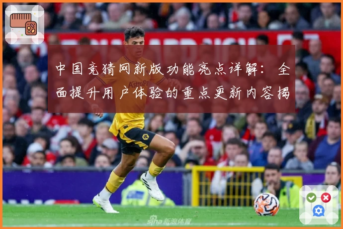 中国竞猜网新版功能亮点详解：全面提升用户体验的重点更新内容揭秘