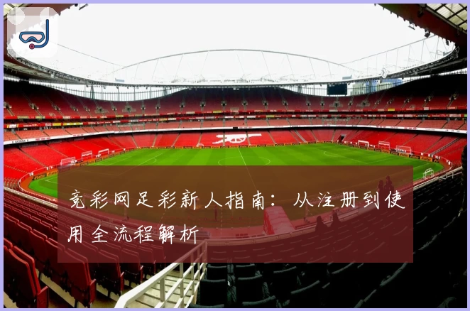竞彩网足彩新人指南：从注册到使用全流程解析