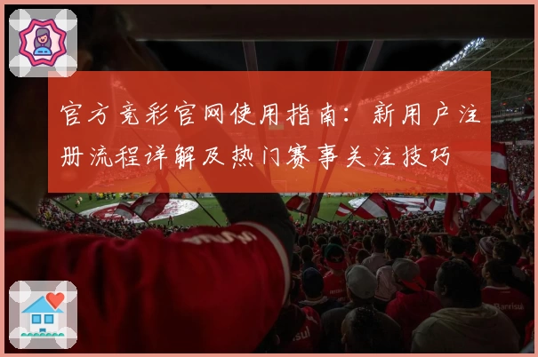 官方竞彩官网使用指南：新用户注册流程详解及热门赛事关注技巧