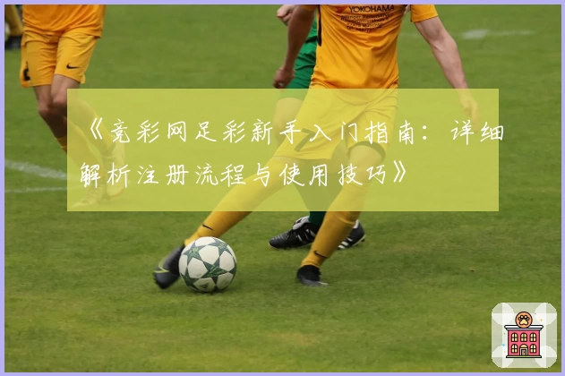 《竞彩网足彩新手入门指南：详细解析注册流程与使用技巧》