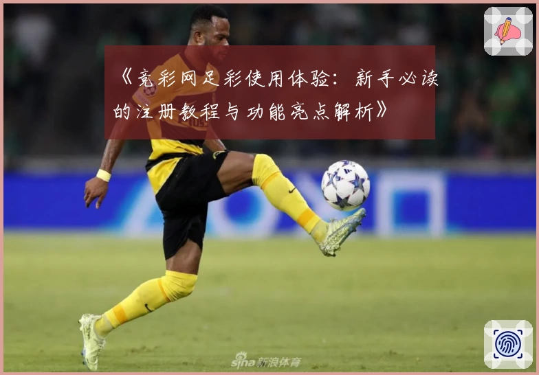 《竞彩网足彩使用体验:新手必读的注册教程与功能亮点解析》