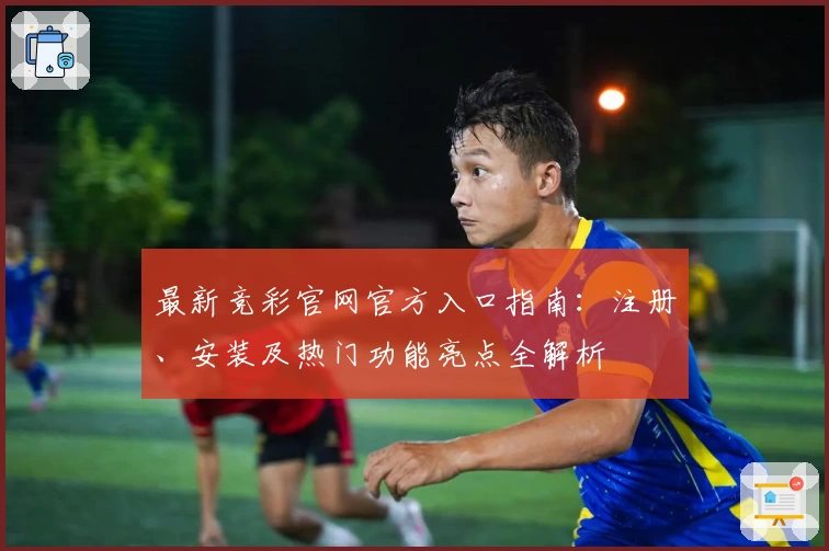 最新竞彩官网官方入口指南：注册、安装及热门功能亮点全解析