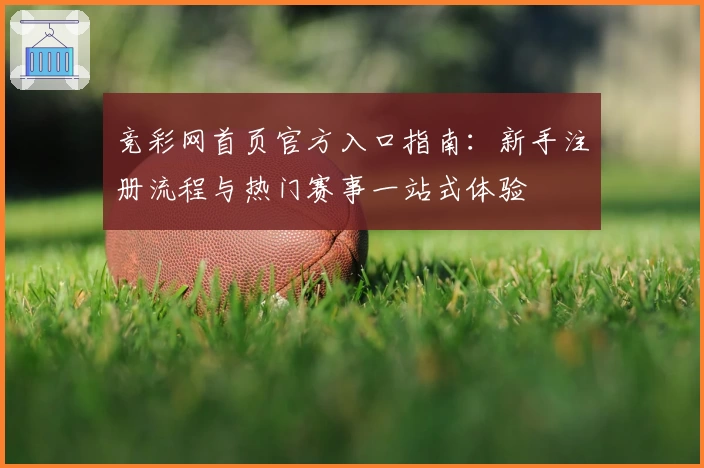 竞彩网首页官方入口指南：新手注册流程与热门赛事一站式体验