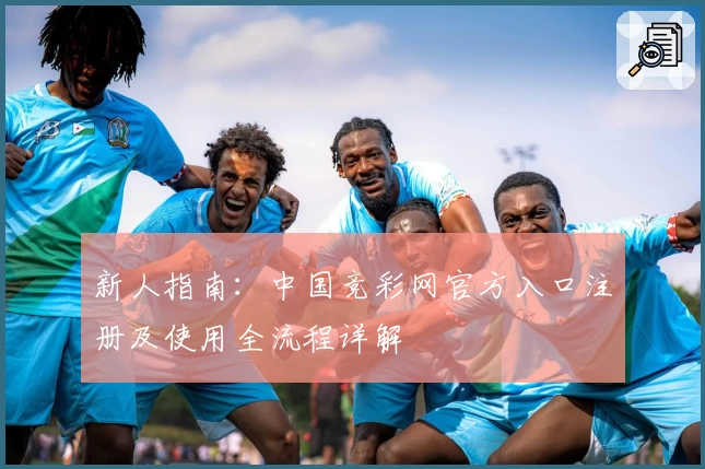 新人指南：中国竞彩网官方入口注册及使用全流程详解