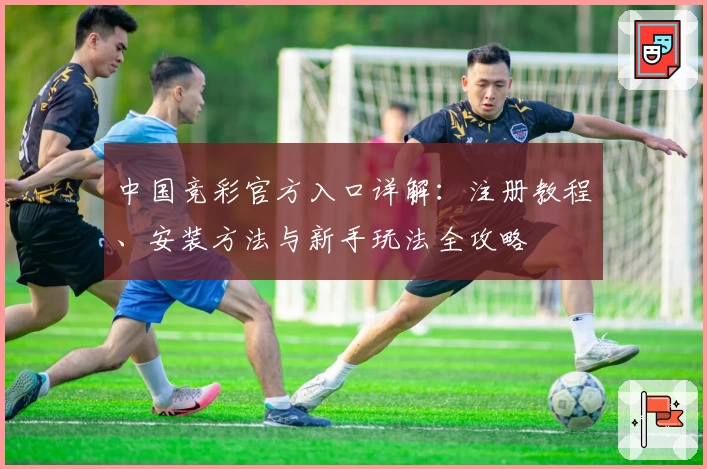 中国竞彩官方入口详解：注册教程、安装方法与新手玩法全攻略
