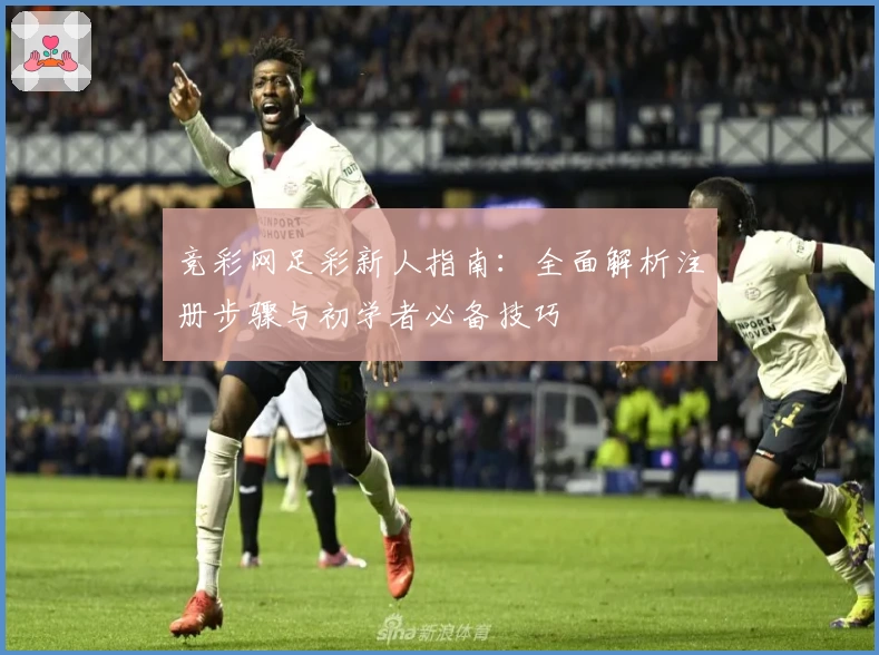 竞彩网足彩新人指南:全面解析注册步骤与初学者必备技巧