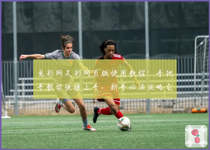 竞彩网足彩网页版使用教程：手把手教你快速上手，新手必读攻略合集