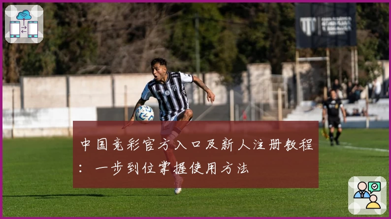 中国竞彩官方入口及新人注册教程：一步到位掌握使用方法