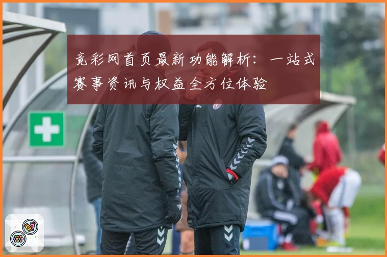 竟彩网首页最新功能解析：一站式赛事资讯与权益全方位体验