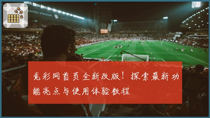竟彩网首页全新改版！探索最新功能亮点与使用体验教程