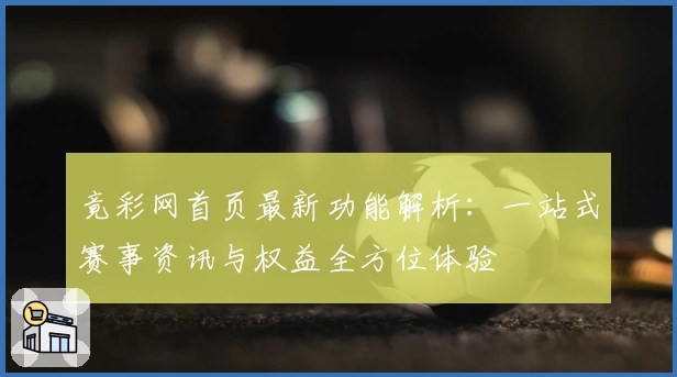 竟彩网首页最新功能解析:一站式赛事资讯与权益全方位体验