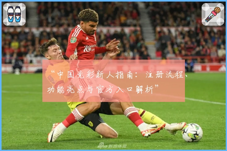 “中国竞彩新人指南：注册流程、功能亮点与官方入口解析”