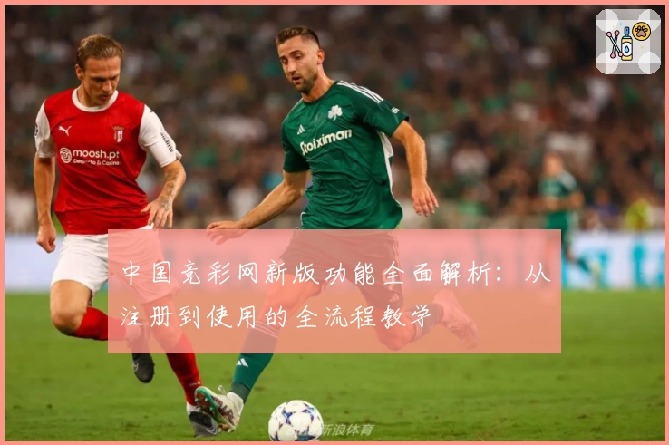 中国竞彩网新版功能全面解析：从注册到使用的全流程教学