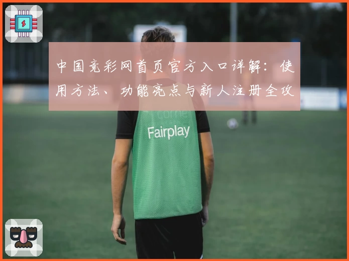 中国竞彩网首页官方入口详解:使用方法、功能亮点与新人注册全攻略