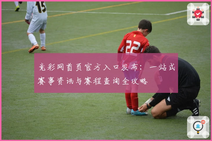 竞彩网首页官方入口发布：一站式赛事资讯与赛程查询全攻略