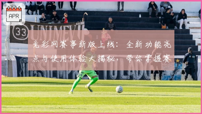竞彩网赛事新版上线:全新功能亮点与使用体验大揭秘,带你掌握赛事动态