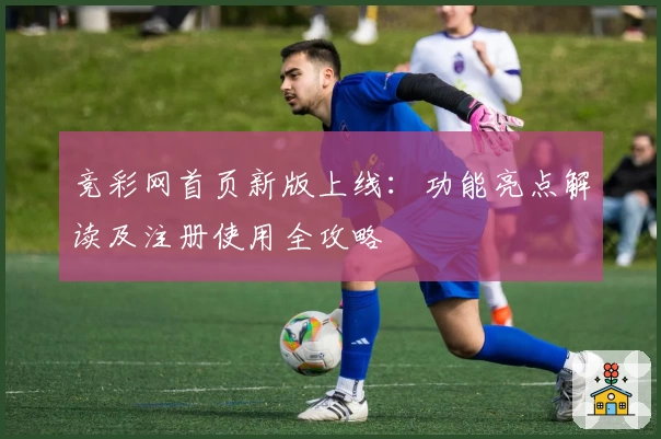 竞彩网首页新版上线：功能亮点解读及注册使用全攻略