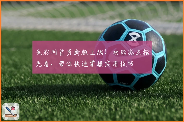 竟彩网首页新版上线!功能亮点抢先看,带你快速掌握实用技巧