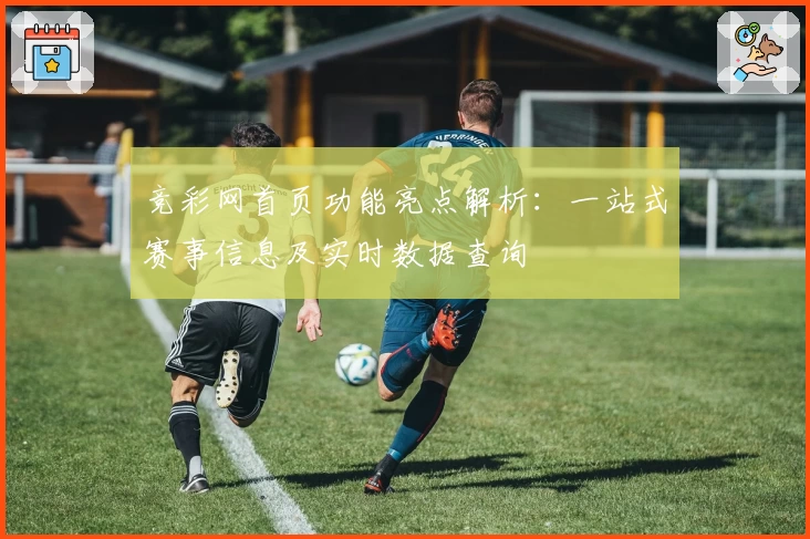 竞彩网首页功能亮点解析：一站式赛事信息及实时数据查询