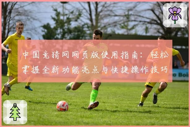 中国竞猜网网页版使用指南：轻松掌握全新功能亮点与快捷操作技巧