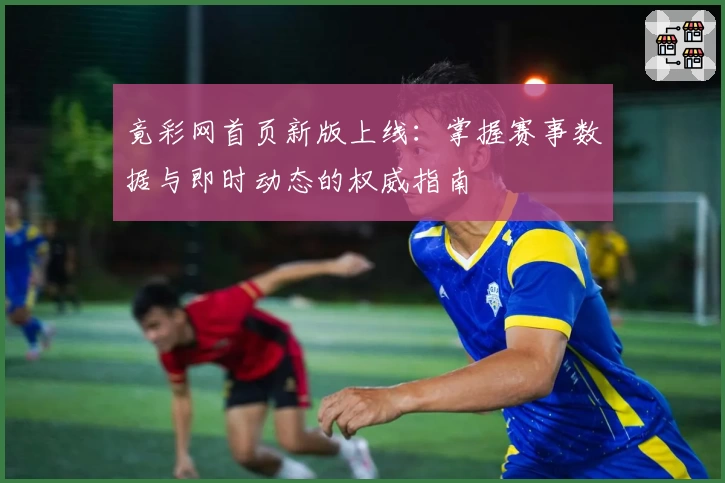 竟彩网首页新版上线:掌握赛事数据与即时动态的权威指南